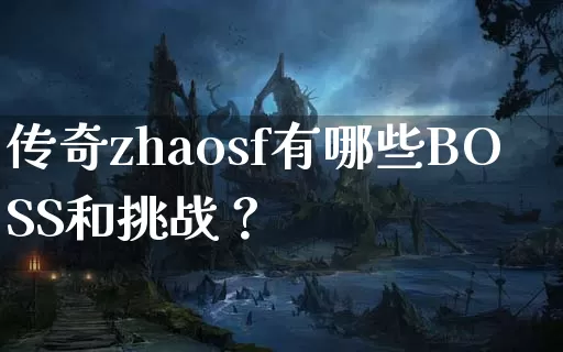 传奇zhaosf有哪些BOSS和挑战？_https://www.lixinglong.com_玩家攻略_第1张
